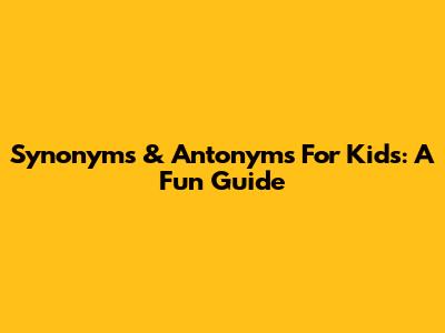 Synonyms & Antonyms For Kids: A Fun Guide