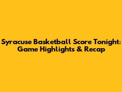 Syracuse Basketball Score Tonight: Game Highlights & Recap