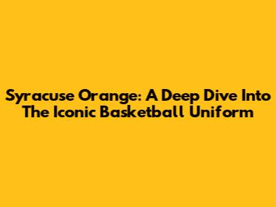 Syracuse Orange: A Deep Dive Into The Iconic Basketball Uniform