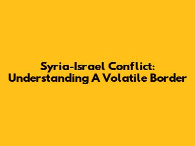Syria-Israel Conflict: Understanding A Volatile Border