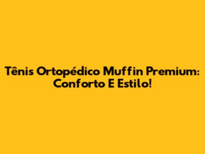 Tênis Ortopédico Muffin Premium: Conforto E Estilo!