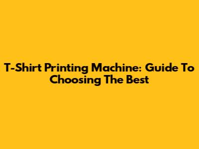 T-Shirt Printing Machine: Guide To Choosing The Best