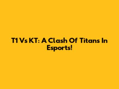T1 Vs KT: A Clash Of Titans In Esports!