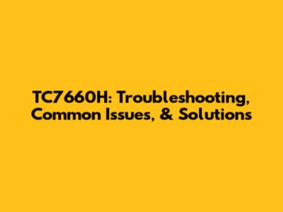 TC7660H: Troubleshooting, Common Issues, & Solutions