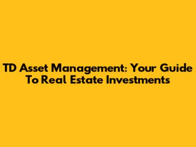TD Asset Management: Your Guide To Real Estate Investments