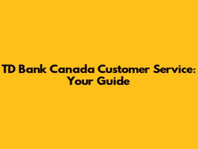 TD Bank Canada Customer Service: Your Guide