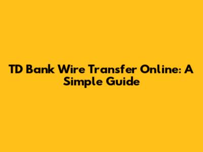 TD Bank Wire Transfer Online: A Simple Guide