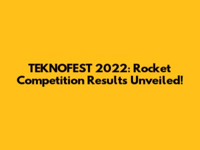 TEKNOFEST 2022: Rocket Competition Results Unveiled!