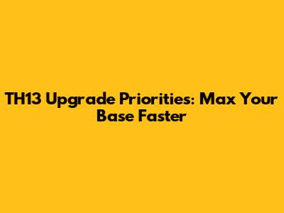 TH13 Upgrade Priorities: Max Your Base Faster