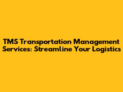 TMS Transportation Management Services: Streamline Your Logistics