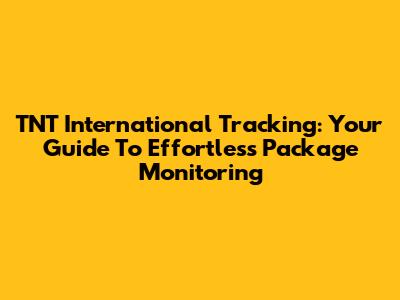 TNT International Tracking: Your Guide To Effortless Package Monitoring