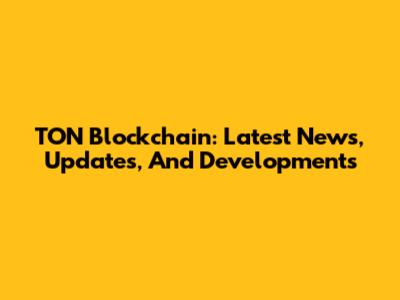 TON Blockchain: Latest News, Updates, And Developments