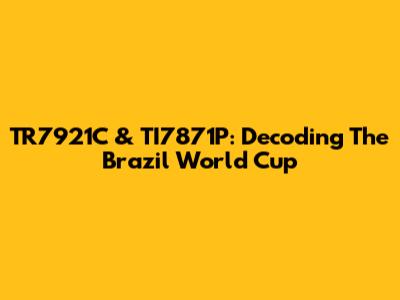 TR7921C & TI7871P: Decoding The Brazil World Cup
