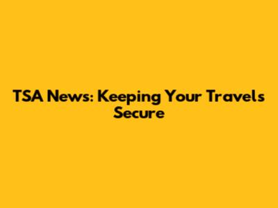 TSA News: Keeping Your Travels Secure