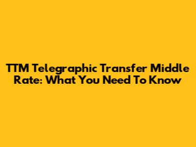 TTM Telegraphic Transfer Middle Rate: What You Need To Know