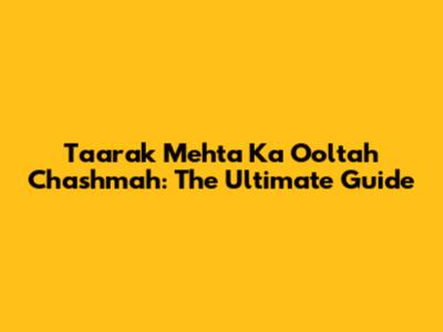 Taarak Mehta Ka Ooltah Chashmah: The Ultimate Guide