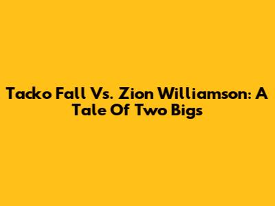 Tacko Fall Vs. Zion Williamson: A Tale Of Two Bigs