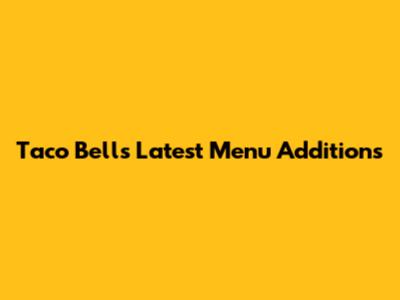 Taco Bell's Latest Menu Additions