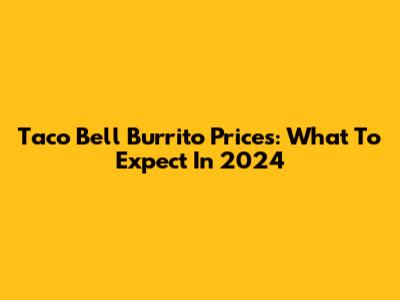 Taco Bell Burrito Prices: What To Expect In 2024