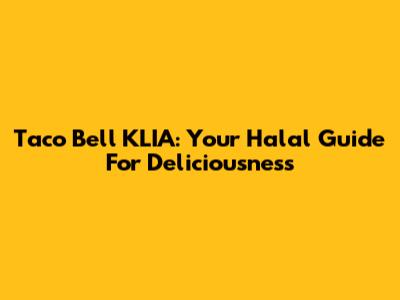 Taco Bell KLIA: Your Halal Guide For Deliciousness