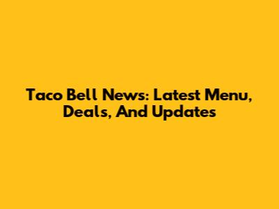 Taco Bell News: Latest Menu, Deals, And Updates