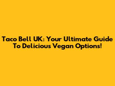 Taco Bell UK: Your Ultimate Guide To Delicious Vegan Options!