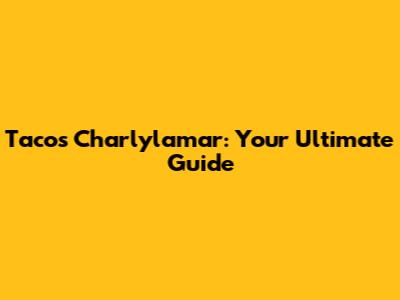 Tacos Charlylamar: Your Ultimate Guide