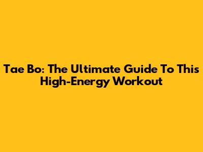Tae Bo: The Ultimate Guide To This High-Energy Workout