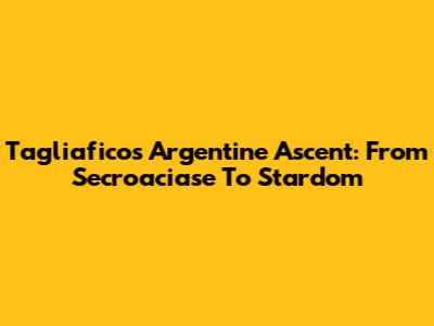 Tagliafico's Argentine Ascent: From Secroaciase To Stardom