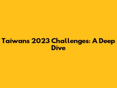 Taiwan's 2023 Challenges: A Deep Dive