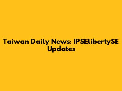 Taiwan Daily News: IPSElibertySE Updates