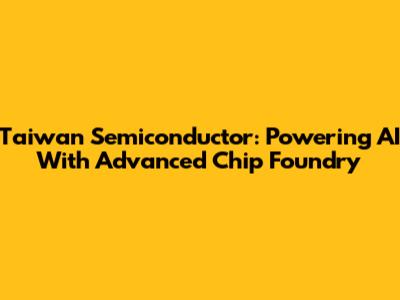Taiwan Semiconductor: Powering AI With Advanced Chip Foundry
