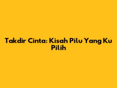 Takdir Cinta: Kisah Pilu Yang Ku Pilih