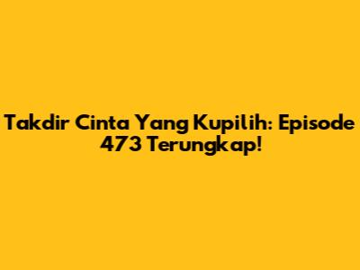 Takdir Cinta Yang Kupilih: Episode 473 Terungkap!
