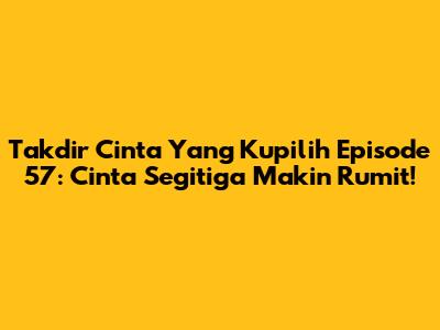 Takdir Cinta Yang Kupilih Episode 57: Cinta Segitiga Makin Rumit!
