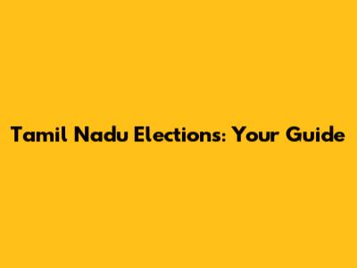 Tamil Nadu Elections: Your Guide