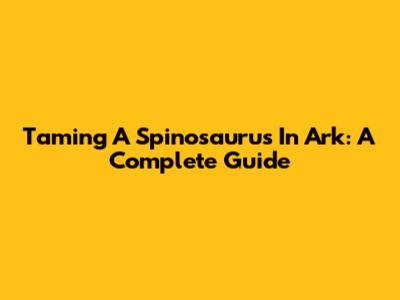 Taming A Spinosaurus In Ark: A Complete Guide