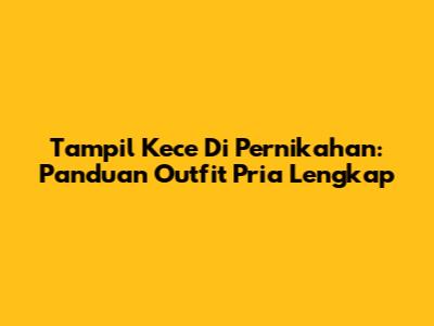 Tampil Kece Di Pernikahan: Panduan Outfit Pria Lengkap