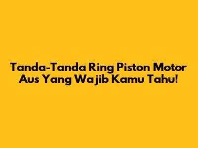 Tanda-Tanda Ring Piston Motor Aus Yang Wajib Kamu Tahu!