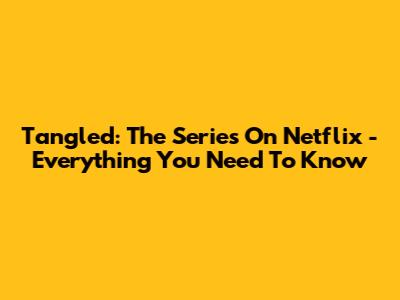 Tangled: The Series On Netflix - Everything You Need To Know