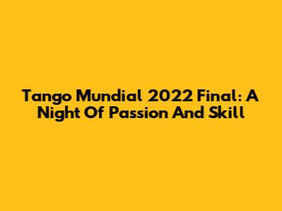 Tango Mundial 2022 Final: A Night Of Passion And Skill