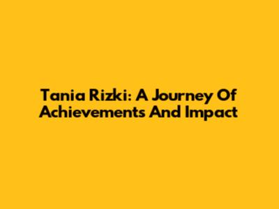 Tania Rizki: A Journey Of Achievements And Impact