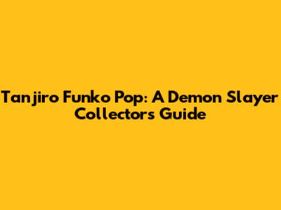 Tanjiro Funko Pop: A Demon Slayer Collector's Guide