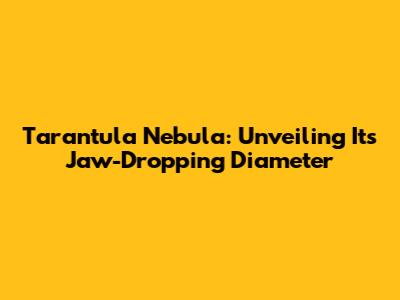 Tarantula Nebula: Unveiling Its Jaw-Dropping Diameter