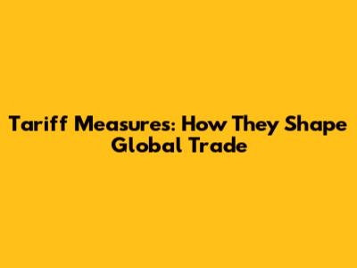 Tariff Measures: How They Shape Global Trade