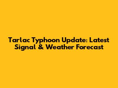 Tarlac Typhoon Update: Latest Signal & Weather Forecast