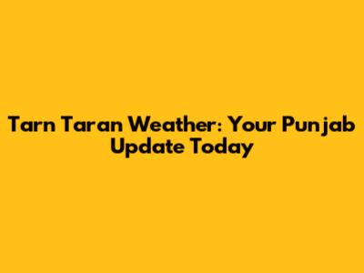 Tarn Taran Weather: Your Punjab Update Today