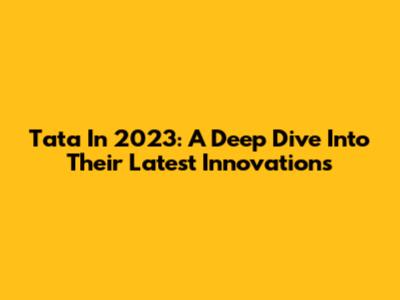 Tata In 2023: A Deep Dive Into Their Latest Innovations