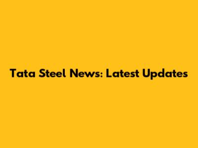 Tata Steel News: Latest Updates