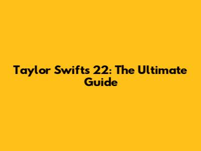 Taylor Swift's '22': The Ultimate Guide